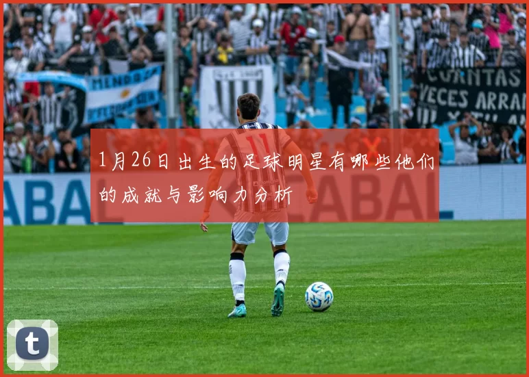 1月26日出生的足球明星有哪些他们的成就与影响力分析