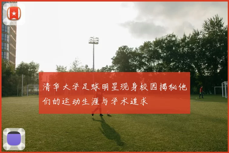清华大学足球明星现身校园揭秘他们的运动生涯与学术追求