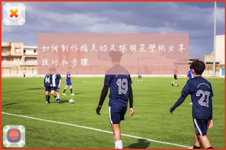 如何制作精美的足球明星壁纸分享技巧和步骤