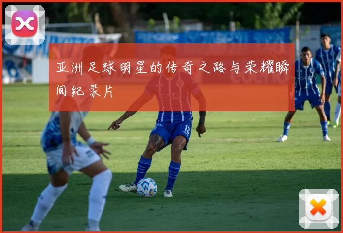 亚洲足球明星的传奇之路与荣耀瞬间纪录片
