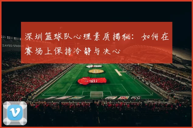 深圳篮球队心理素质揭秘：如何在赛场上保持冷静与决心