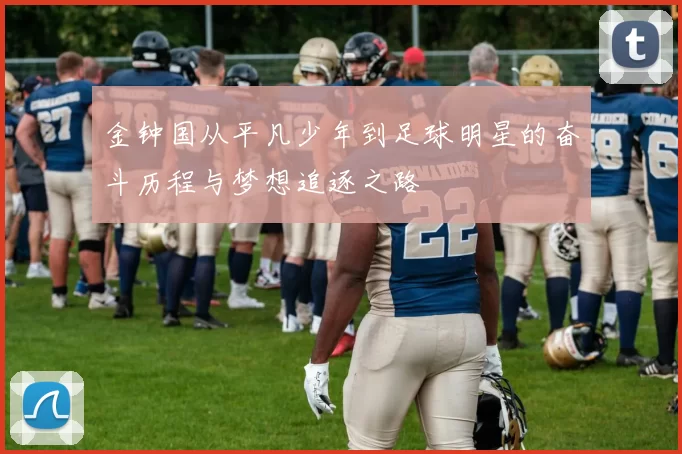 金钟国从平凡少年到足球明星的奋斗历程与梦想追逐之路