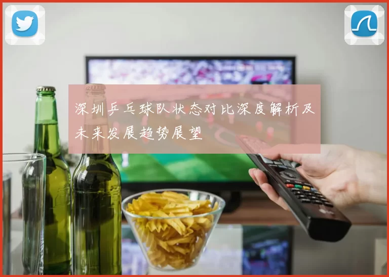 深圳乒乓球队状态对比深度解析及未来发展趋势展望