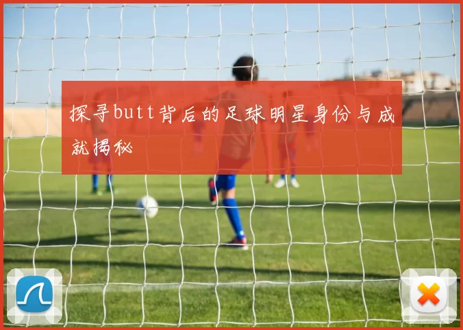 探寻butt背后的足球明星身份与成就揭秘