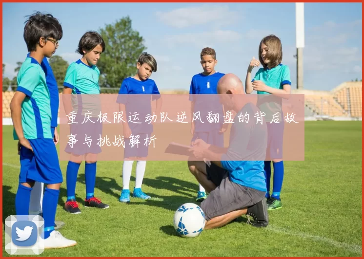 重庆极限运动队逆风翻盘的背后故事与挑战解析