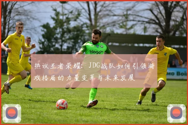 热议王者荣耀：JDG战队如何引领游戏格局的力量变革与未来发展