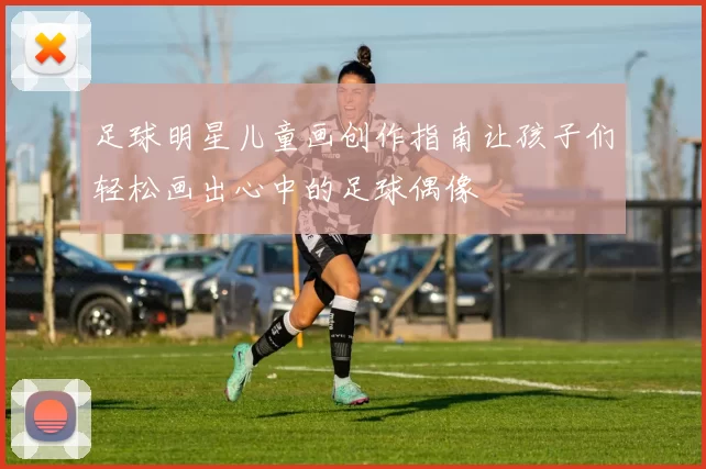 足球明星儿童画创作指南让孩子们轻松画出心中的足球偶像