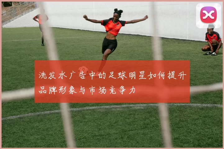 洗发水广告中的足球明星如何提升品牌形象与市场竞争力