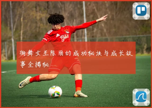街舞女王陈丽的成功秘诀与成长故事全揭秘
