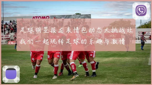 足球明星接龙表情包动态大挑战让我们一起玩转足球的乐趣与激情