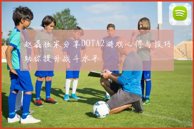 赵磊独家分享DOTA2游戏心得与技巧助你提升战斗水平