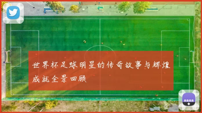世界杯足球明星的传奇故事与辉煌成就全景回顾