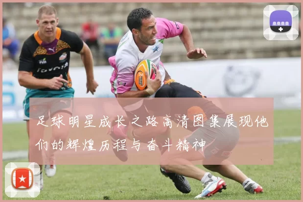 足球明星成长之路高清图集展现他们的辉煌历程与奋斗精神